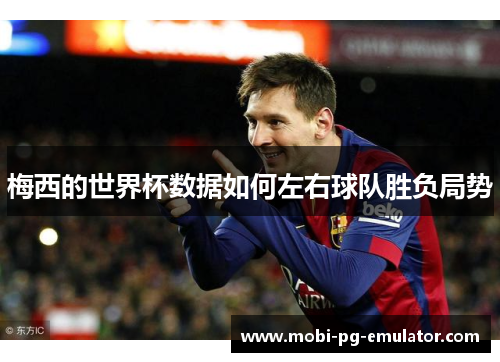 梅西的世界杯数据如何左右球队胜负局势 梅西的世界杯数据如何左右球队胜负局势