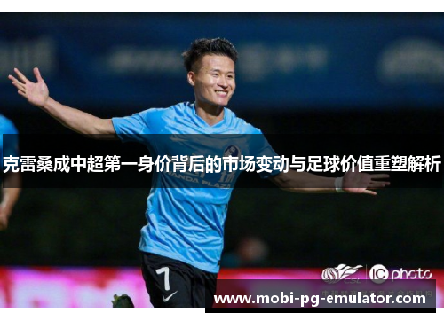 克雷桑成中超第一身价背后的市场变动与足球价值重塑解析 克雷桑成中超第一身价背后的市场变动与足球价值重塑解析