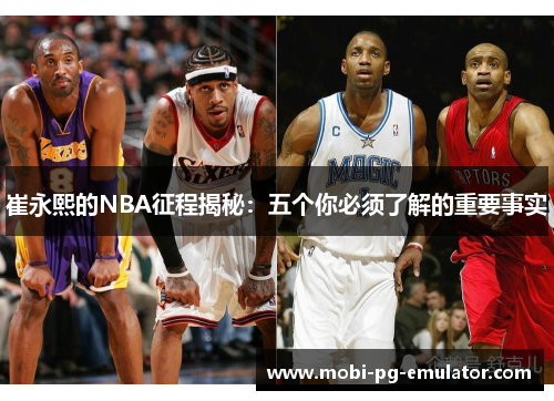 崔永熙的NBA征程揭秘:五个你必须了解的重要事实 崔永熙的NBA征程揭秘:五个你必须了解的重要事实