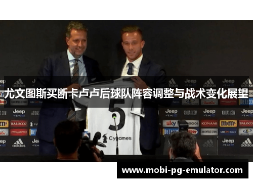 尤文图斯买断卡卢卢后球队阵容调整与战术变化展望 尤文图斯买断卡卢卢后球队阵容调整与战术变化展望