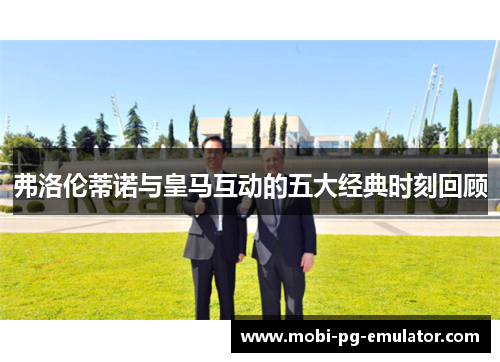 弗洛伦蒂诺与皇马互动的五大经典时刻回顾 弗洛伦蒂诺与皇马互动的五大经典时刻回顾