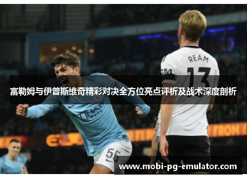 富勒姆与伊普斯维奇精彩对决全方位亮点评析及战术深度剖析