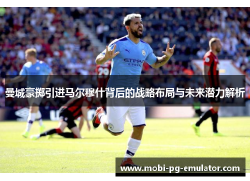 曼城豪掷引进马尔穆什背后的战略布局与未来潜力解析 曼城豪掷引进马尔穆什背后的战略布局与未来潜力解析