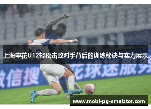 上海申花U12轻松击败对手背后的训练秘诀与实力展示 上海申花U12轻松击败对手背后的训练秘诀与实力展示