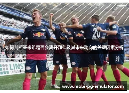 如何判断基米希是否会离开拜仁及其未来动向的关键因素分析 如何判断基米希是否会离开拜仁及其未来动向的关键因素分析