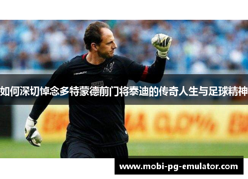 如何深切悼念多特蒙德前门将泰迪的传奇人生与足球精神 如何深切悼念多特蒙德前门将泰迪的传奇人生与足球精神