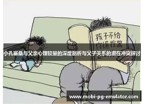 小孔塞桑与父亲心理较量的深度剖析与父子关系的潜在冲突探讨 小孔塞桑与父亲心理较量的深度剖析与父子关系的潜在冲突探讨
