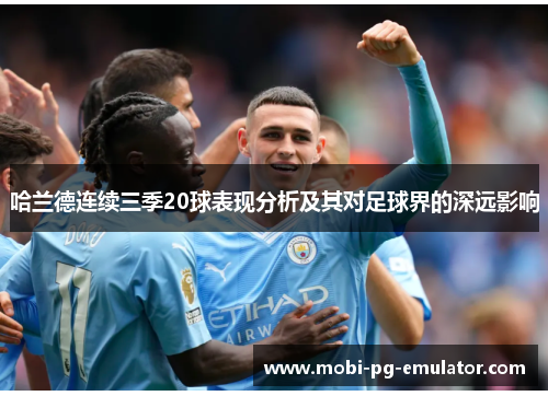 哈兰德连续三季20球表现分析及其对足球界的深远影响 哈兰德连续三季20球表现分析及其对足球界的深远影响