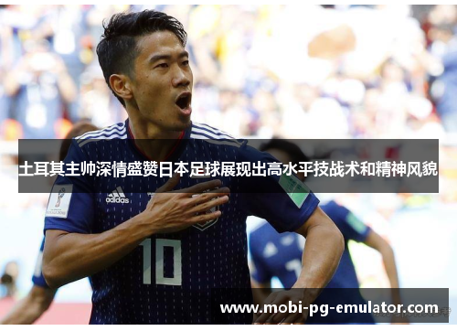 土耳其主帅深情盛赞日本足球展现出高水平技战术和精神风貌 土耳其主帅深情盛赞日本足球展现出高水平技战术和精神风貌