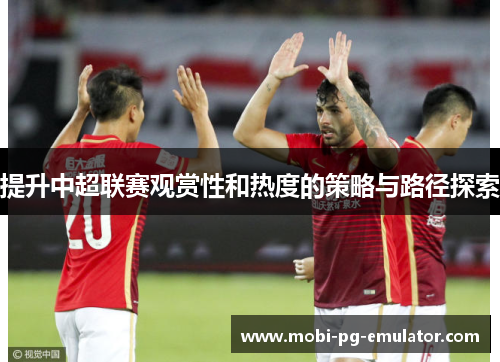 提升中超联赛观赏性和热度的策略与路径探索 提升中超联赛观赏性和热度的策略与路径探索