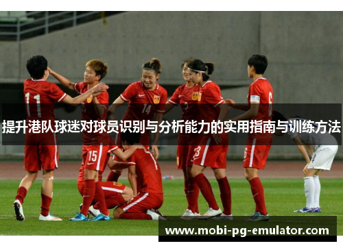 提升港队球迷对球员识别与分析能力的实用指南与训练方法 提升港队球迷对球员识别与分析能力的实用指南与训练方法