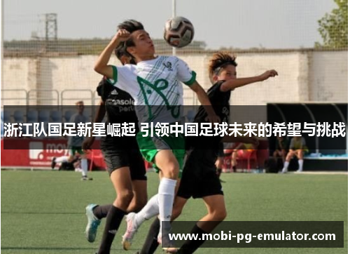 浙江队国足新星崛起 引领中国足球未来的希望与挑战 浙江队国足新星崛起 引领中国足球未来的希望与挑战