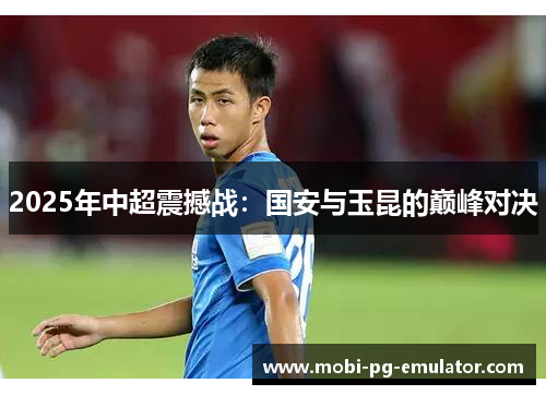 2025年中超震撼战:国安与玉昆的巅峰对决 2025年中超震撼战:国安与玉昆的巅峰对决