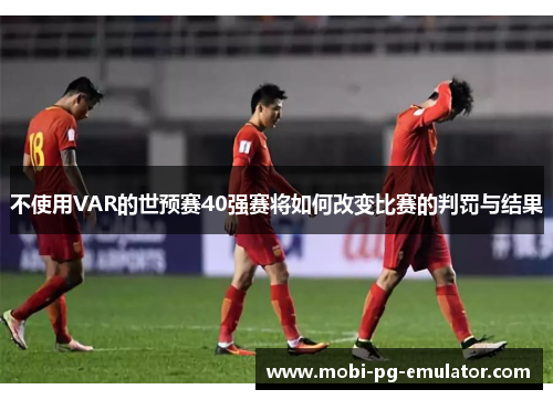 不使用VAR的世预赛40强赛将如何改变比赛的判罚与结果 不使用VAR的世预赛40强赛将如何改变比赛的判罚与结果