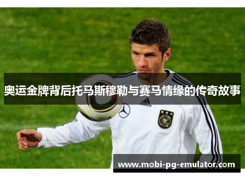 奥运金牌背后托马斯穆勒与赛马情缘的传奇故事 奥运金牌背后托马斯穆勒与赛马情缘的传奇故事