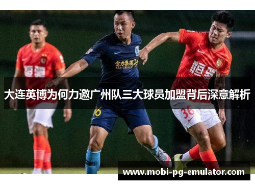 大连英博为何力邀广州队三大球员加盟背后深意解析