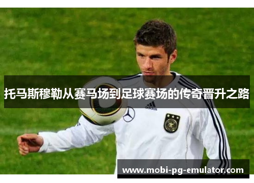 托马斯穆勒从赛马场到足球赛场的传奇晋升之路 托马斯穆勒从赛马场到足球赛场的传奇晋升之路
