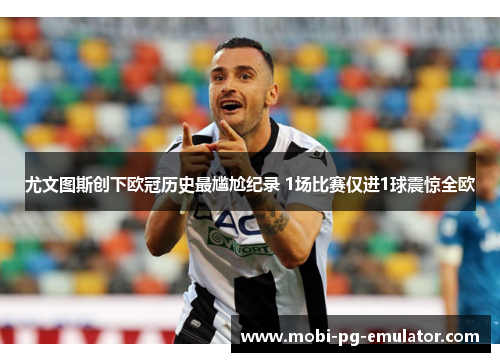 尤文图斯创下欧冠历史最尴尬纪录 1场比赛仅进1球震惊全欧 尤文图斯创下欧冠历史最尴尬纪录 1场比赛仅进1球震惊全欧