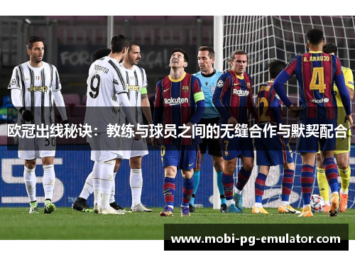 欧冠出线秘诀:教练与球员之间的无缝合作与默契配合 欧冠出线秘诀:教练与球员之间的无缝合作与默契配合