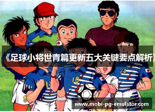 《足球小将世青篇更新五大关键要点解析》 《足球小将世青篇更新五大关键要点解析》