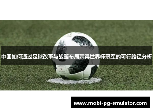 中国如何通过足球改革与战略布局赢得世界杯冠军的可行路径分析 中国如何通过足球改革与战略布局赢得世界杯冠军的可行路径分析