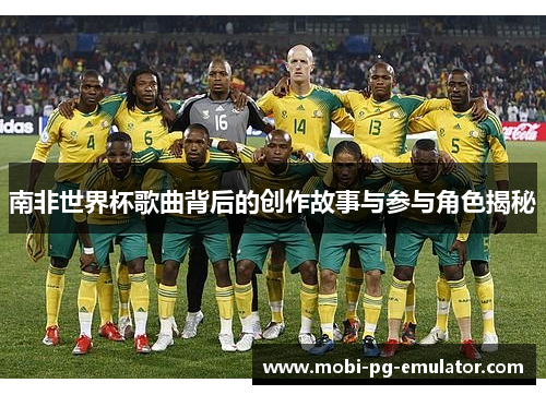 南非世界杯歌曲背后的创作故事与参与角色揭秘 南非世界杯歌曲背后的创作故事与参与角色揭秘