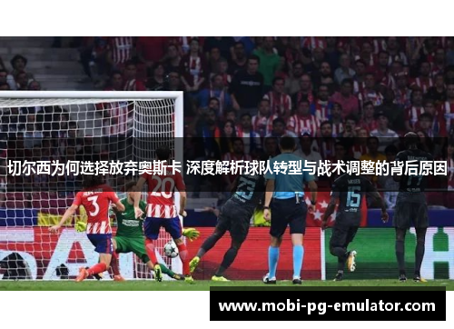 切尔西为何选择放弃奥斯卡 深度解析球队转型与战术调整的背后原因 切尔西为何选择放弃奥斯卡 深度解析球队转型与战术调整的背后原因
