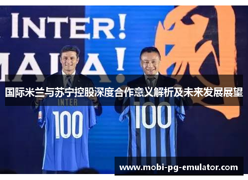 国际米兰与苏宁控股深度合作意义解析及未来发展展望 国际米兰与苏宁控股深度合作意义解析及未来发展展望