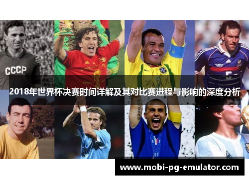 2018年世界杯决赛时间详解及其对比赛进程与影响的深度分析 2018年世界杯决赛时间详解及其对比赛进程与影响的深度分析