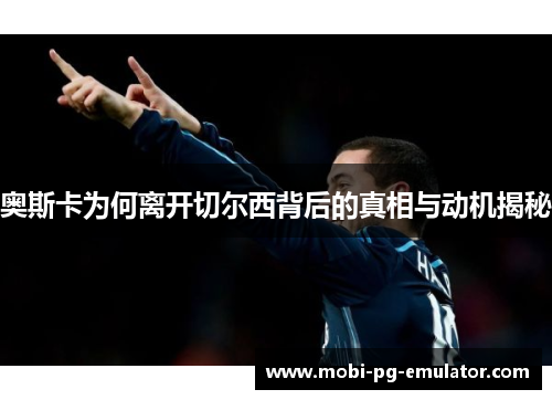 奥斯卡为何离开切尔西背后的真相与动机揭秘 奥斯卡为何离开切尔西背后的真相与动机揭秘