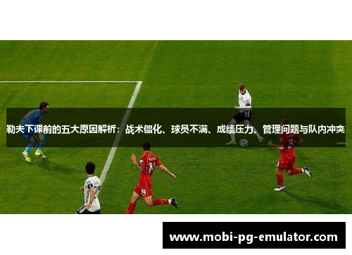 勒夫下课前的五大原因解析:战术僵化、球员不满、成绩压力、管理问题与队内冲突 勒夫下课前的五大原因解析:战术僵化、球员不满、成绩压力、管理问题与队内冲突