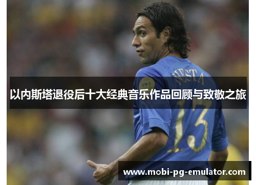 以内斯塔退役后十大经典音乐作品回顾与致敬之旅