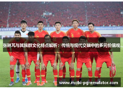 张琳芃与其族群文化特点解析:传统与现代交融中的多元价值观 张琳芃与其族群文化特点解析:传统与现代交融中的多元价值观