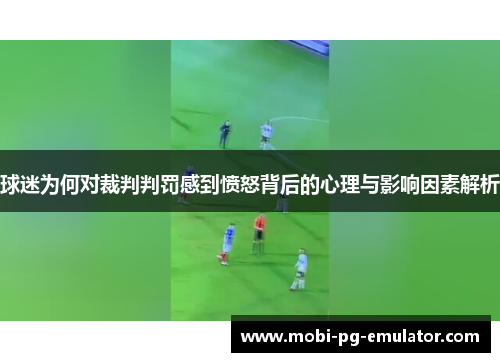 球迷为何对裁判判罚感到愤怒背后的心理与影响因素解析 球迷为何对裁判判罚感到愤怒背后的心理与影响因素解析