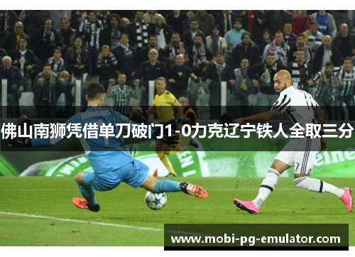 佛山南狮凭借单刀破门1-0力克辽宁铁人全取三分 佛山南狮凭借单刀破门1-0力克辽宁铁人全取三分