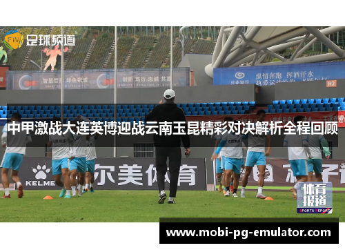 中甲激战大连英博迎战云南玉昆精彩对决解析全程回顾 中甲激战大连英博迎战云南玉昆精彩对决解析全程回顾