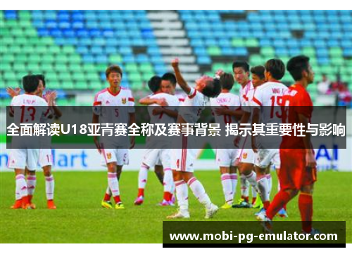 全面解读U18亚青赛全称及赛事背景 揭示其重要性与影响 全面解读U18亚青赛全称及赛事背景 揭示其重要性与影响
