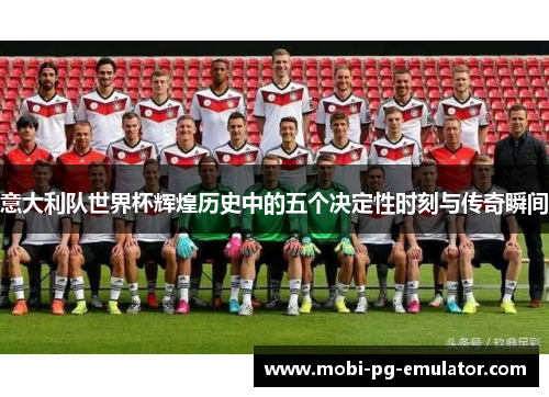 意大利队世界杯辉煌历史中的五个决定性时刻与传奇瞬间 意大利队世界杯辉煌历史中的五个决定性时刻与传奇瞬间