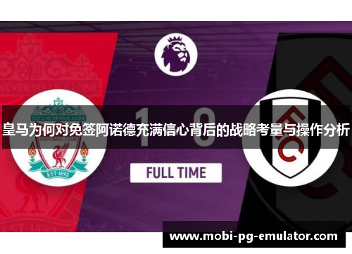 皇马为何对免签阿诺德充满信心背后的战略考量与操作分析 皇马为何对免签阿诺德充满信心背后的战略考量与操作分析