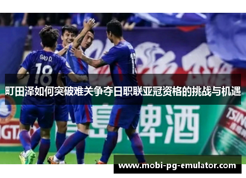 町田泽如何突破难关争夺日职联亚冠资格的挑战与机遇 町田泽如何突破难关争夺日职联亚冠资格的挑战与机遇