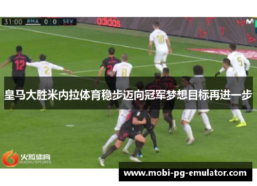 皇马大胜米内拉体育稳步迈向冠军梦想目标再进一步 皇马大胜米内拉体育稳步迈向冠军梦想目标再进一步