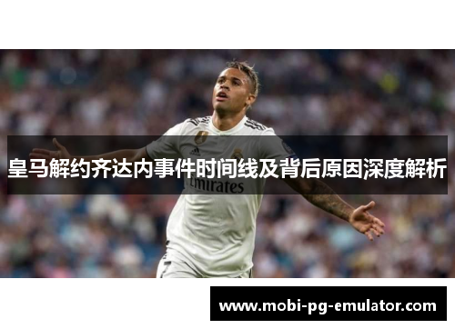 皇马解约齐达内事件时间线及背后原因深度解析 皇马解约齐达内事件时间线及背后原因深度解析