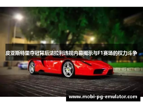 皮亚斯特里夺冠背后法拉利违规内幕揭示与F1赛场的权力斗争 皮亚斯特里夺冠背后法拉利违规内幕揭示与F1赛场的权力斗争
