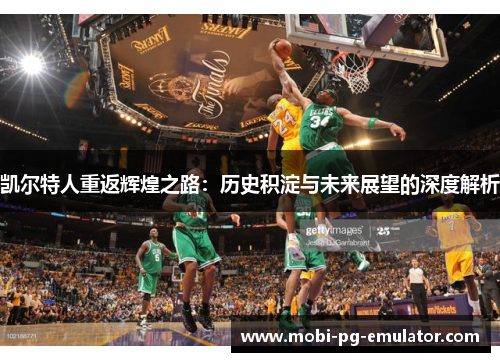 凯尔特人重返辉煌之路:历史积淀与未来展望的深度解析 凯尔特人重返辉煌之路:历史积淀与未来展望的深度解析