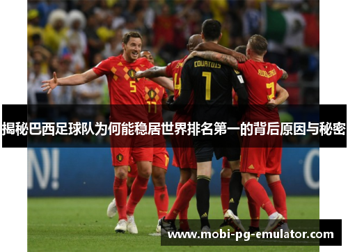 揭秘巴西足球队为何能稳居世界排名第一的背后原因与秘密