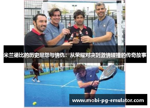 米兰德比的历史恩怨与情仇:从荣耀对决到激情碰撞的传奇故事 米兰德比的历史恩怨与情仇:从荣耀对决到激情碰撞的传奇故事