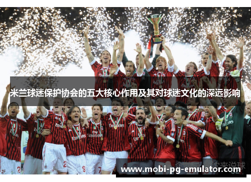 米兰球迷保护协会的五大核心作用及其对球迷文化的深远影响 米兰球迷保护协会的五大核心作用及其对球迷文化的深远影响