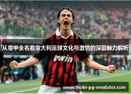 从意甲全名看意大利足球文化与激情的深层魅力解析 从意甲全名看意大利足球文化与激情的深层魅力解析