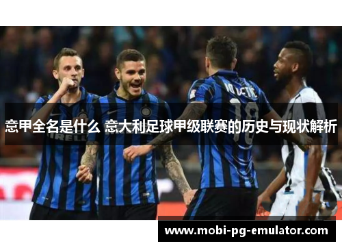 意甲全名是什么 意大利足球甲级联赛的历史与现状解析 意甲全名是什么 意大利足球甲级联赛的历史与现状解析