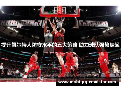提升凯尔特人防守水平的五大策略 助力球队强势崛起 提升凯尔特人防守水平的五大策略 助力球队强势崛起